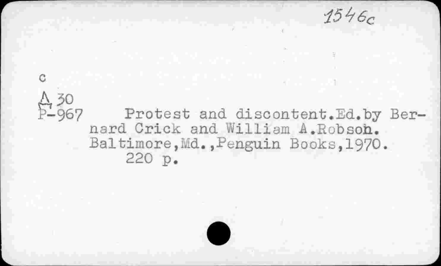 ﻿15^6С
с
A 50
P-967 Protest and discontent.Ed.by Bernard Crick and William A.Robson. Baltimore,Md.,Penguin Books,1970.
220 p.